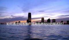 网站建设 - 如何通过网络推广提高 电商 网 站的 排名好?