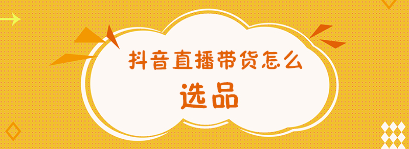 产品推广 - 抖音 直播带货 怎么选品？抖音 直播带货 选品 技巧 